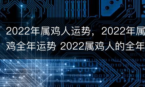 2022年属鸡人运势，2022年属鸡全年运势 2022属鸡人的全年运势如何
