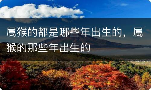 属猴的都是哪些年出生的，属猴的那些年出生的
