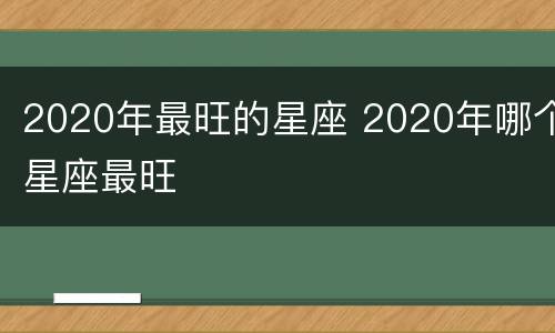 2020年最旺的星座 2020年哪个星座最旺