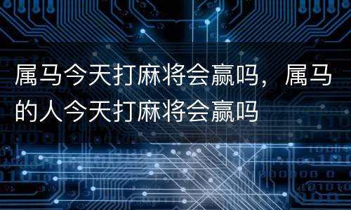 属马今天打麻将会赢吗，属马的人今天打麻将会赢吗