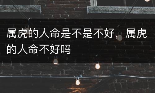 属虎的人命是不是不好，属虎的人命不好吗