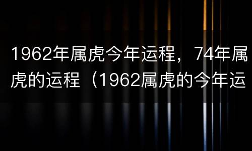 1962年属虎今年运程，74年属虎的运程（1962属虎的今年运势）