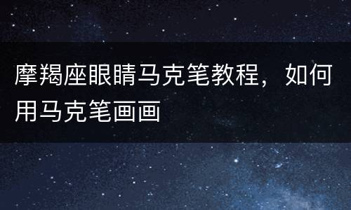 摩羯座眼睛马克笔教程，如何用马克笔画画