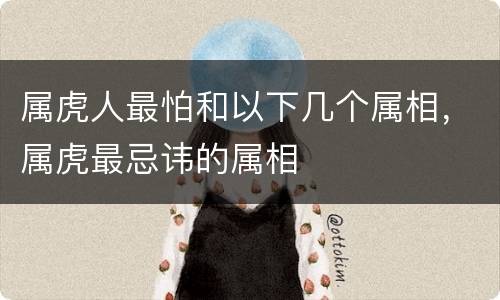 属虎人最怕和以下几个属相，属虎最忌讳的属相