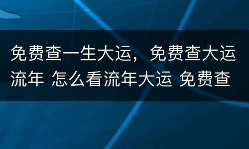 免费查一生大运，免费查大运流年 怎么看流年大运 免费查大运流年走势图