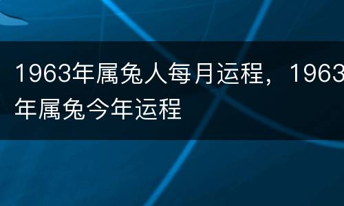 1963年属兔人每月运程，1963年属兔今年运程
