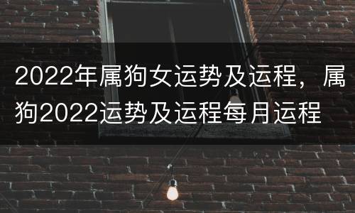 2022年属狗女运势及运程，属狗2022运势及运程每月运程