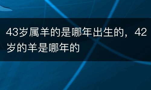 43岁属羊的是哪年出生的，42岁的羊是哪年的