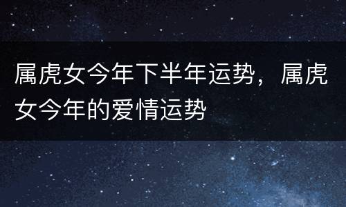 属虎女今年下半年运势，属虎女今年的爱情运势