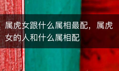 属虎女跟什么属相最配，属虎女的人和什么属相配