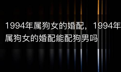 1994年属狗女的婚配，1994年属狗女的婚配能配狗男吗
