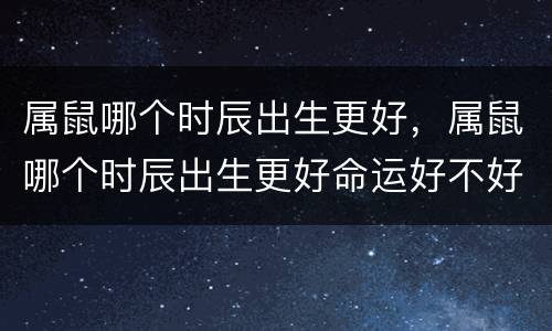 属鼠哪个时辰出生更好，属鼠哪个时辰出生更好命运好不好