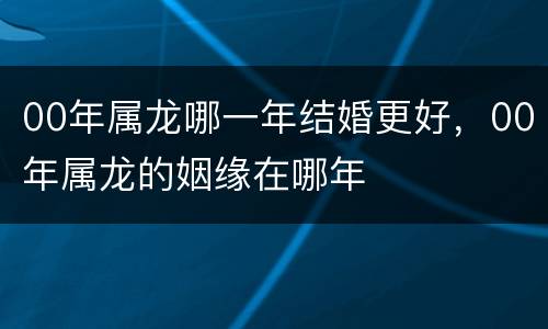 00年属龙哪一年结婚更好，00年属龙的姻缘在哪年