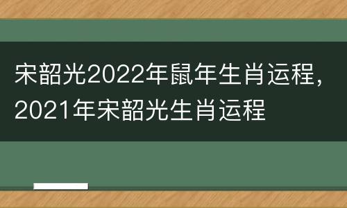 宋韶光2022年鼠年生肖运程，2021年宋韶光生肖运程