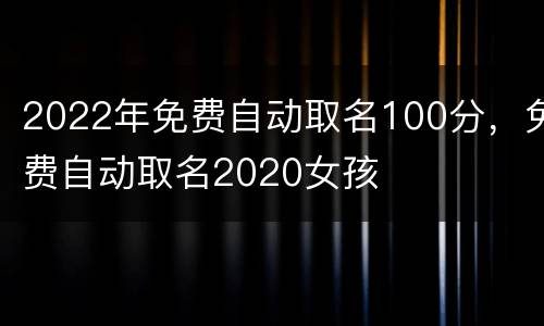 2022年免费自动取名100分，免费自动取名2020女孩