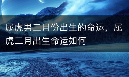 属虎男二月份出生的命运，属虎二月出生命运如何