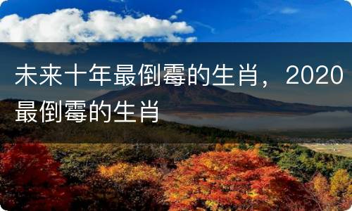 未来十年最倒霉的生肖，2020最倒霉的生肖