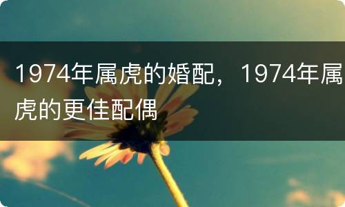 1974年属虎的婚配，1974年属虎的更佳配偶