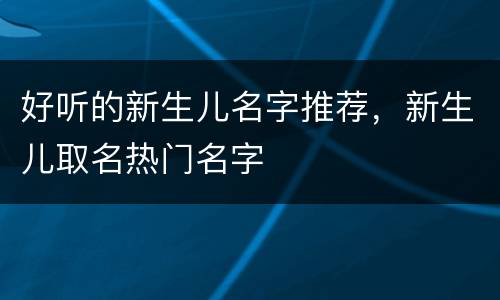 好听的新生儿名字推荐，新生儿取名热门名字