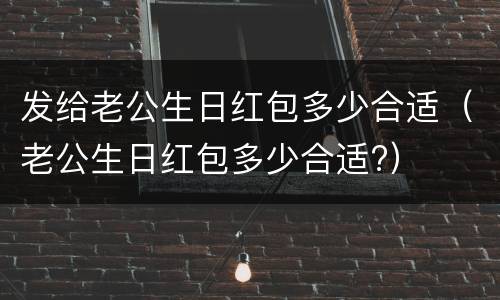 发给老公生日红包多少合适（老公生日红包多少合适?）