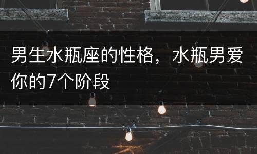 男生水瓶座的性格，水瓶男爱你的7个阶段
