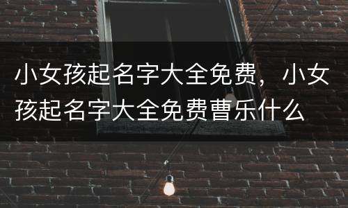小女孩起名字大全免费，小女孩起名字大全免费曹乐什么
