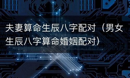 夫妻算命生辰八字配对（男女生辰八字算命婚姻配对）