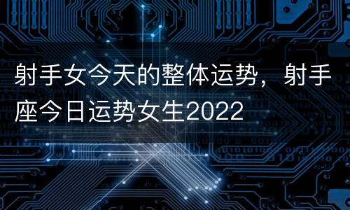 射手女今天的整体运势，射手座今日运势女生2022