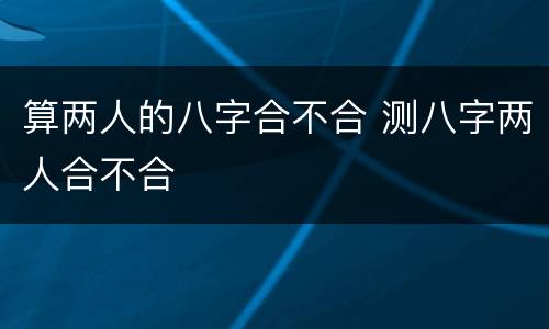 算两人的八字合不合 测八字两人合不合
