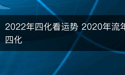 2022年四化看运势 2020年流年四化