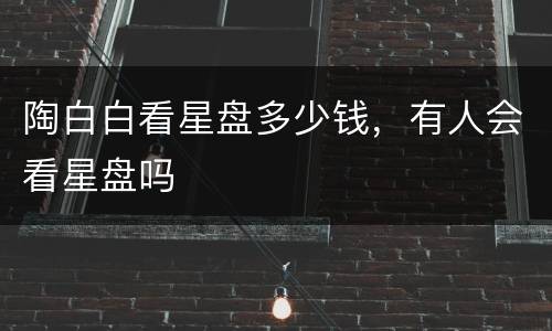 陶白白看星盘多少钱，有人会看星盘吗