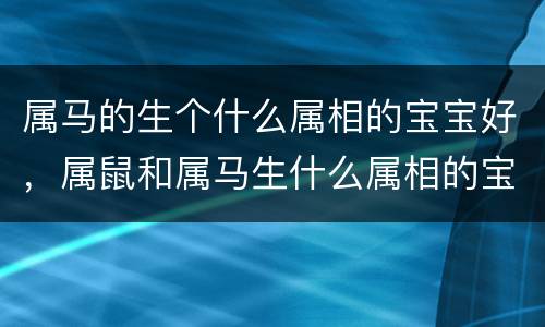 属马的生个什么属相的宝宝好，属鼠和属马生什么属相的宝宝好