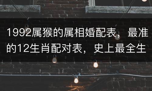 1992属猴的属相婚配表，最准的12生肖配对表，史上最全生肖