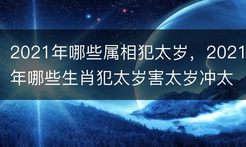 2021年哪些属相犯太岁，2021年哪些生肖犯太岁害太岁冲太