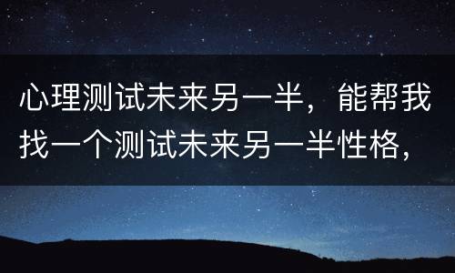 心理测试未来另一半，能帮我找一个测试未来另一半性格，长相的心理测试题吗