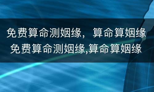 免费算命测姻缘，算命算姻缘 免费算命测姻缘,算命算姻缘准吗