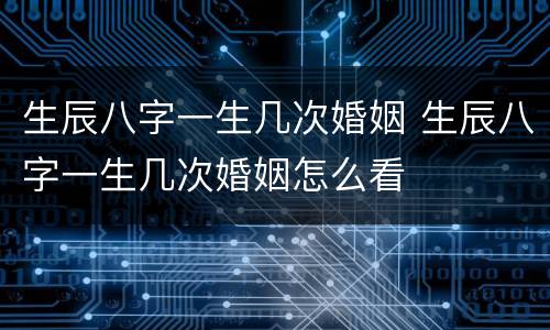 生辰八字一生几次婚姻 生辰八字一生几次婚姻怎么看