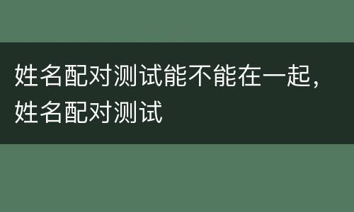 姓名配对测试能不能在一起，姓名配对测试