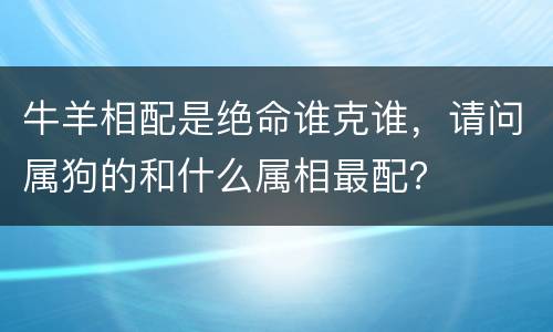 牛羊相配是绝命谁克谁，请问属狗的和什么属相最配？