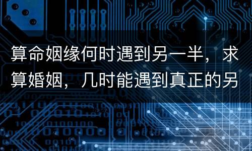 算命姻缘何时遇到另一半，求算婚姻，几时能遇到真正的另一半。