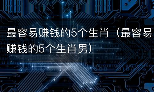 最容易赚钱的5个生肖（最容易赚钱的5个生肖男）