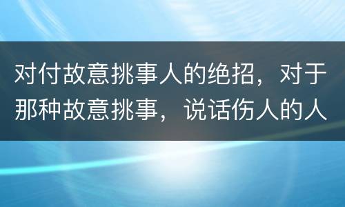 对付故意挑事人的绝招，对于那种故意挑事，说话伤人的人怎么对待？