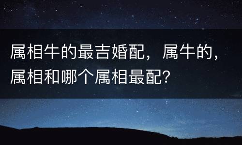 属相牛的最吉婚配，属牛的，属相和哪个属相最配？