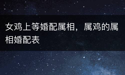 女鸡上等婚配属相，属鸡的属相婚配表