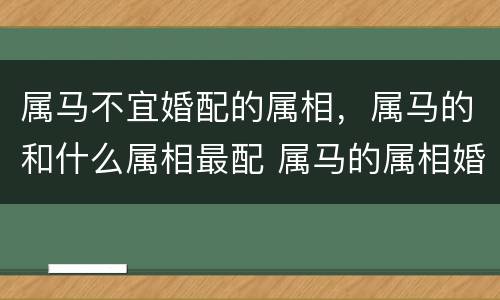 属马不宜婚配的属相，属马的和什么属相最配 属马的属相婚配表
