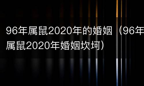 96年属鼠2020年的婚姻（96年属鼠2020年婚姻坎坷）