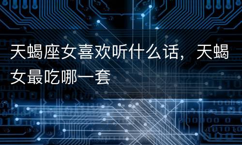 天蝎座女喜欢听什么话，天蝎女最吃哪一套
