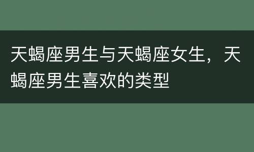 天蝎座男生与天蝎座女生，天蝎座男生喜欢的类型