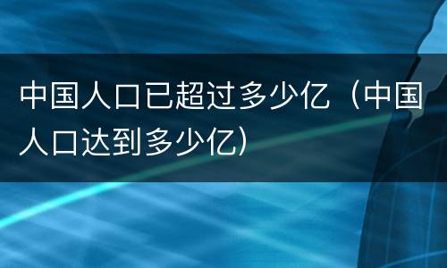 中国人口已超过多少亿（中国人口达到多少亿）