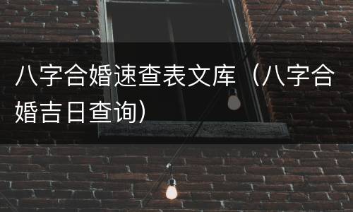 八字合婚速查表文库（八字合婚吉日查询）